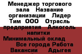 Менеджер торгового зала › Название организации ­ Лидер Тим, ООО › Отрасль предприятия ­ Алкоголь, напитки › Минимальный оклад ­ 32 000 - Все города Работа » Вакансии   . Адыгея респ.,Адыгейск г.